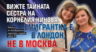Вижте тайната сестра на Корнелия Нинова. Емигрантка е в Лондон, не в Москва