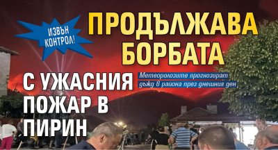 Извън контрол! Продължава борбата с ужасния пожар в Пирин
