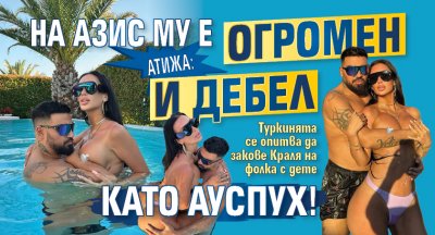 Атижа: На Азис му е огромен и дебел като ауспух!