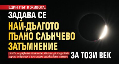 ЕДИН ПЪТ В ЖИВОТА: Задава се най-дългото пълно слънчево затъмнение за този век