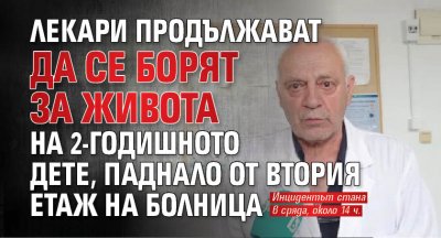 Лекари продължават да се борят за живота на 2-годишното дете, паднало от втория етаж на болница