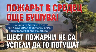 Пожарът в Средец още бушува! Шест пожарни не са успели да го потушат