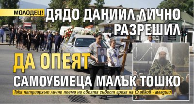 МОЛОДЕЦ! Дядо Даниил лично разрешил да опеят самоубиеца Малък Тошко