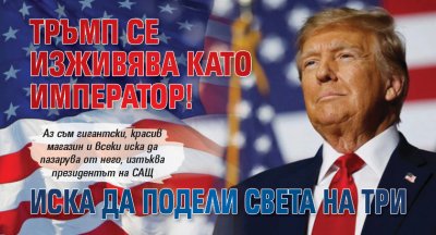 Тръмп се изживява като император! Иска да подели света на три