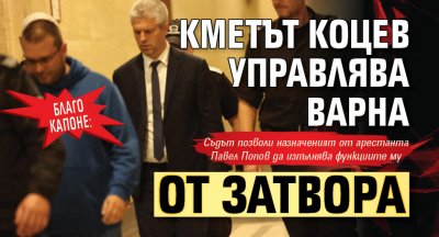 БЛАГО КАПОНЕ: Кметът Коцев управлява Варна от затвора