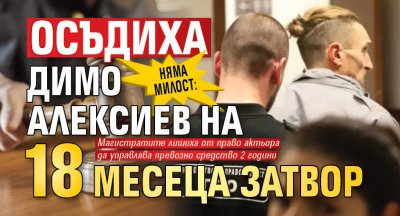 Няма милост: Осъдиха Димо Алексиев на 18 месеца затвор