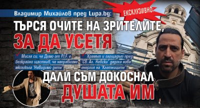 Владимир Михайлов пред Lupa.bg: Търся очите на зрителите, за да усетя дали съм докоснал душата им