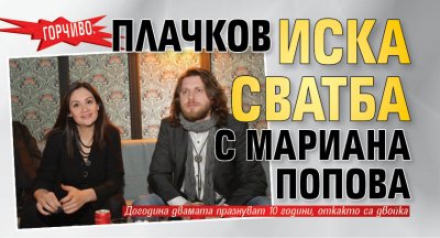 ГОРЧИВО: Плачков иска сватба с Мариана Попова