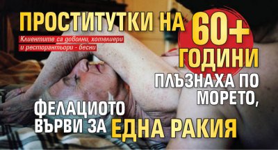 Проститутки на 60+ години плъзнаха по морето, фелациото върви за една ракия