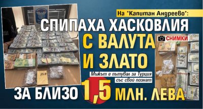 На "Капитан Андреево": Спипаха хасковлия с валута и злато за близо 1,5 млн. лева (СНИМКИ)