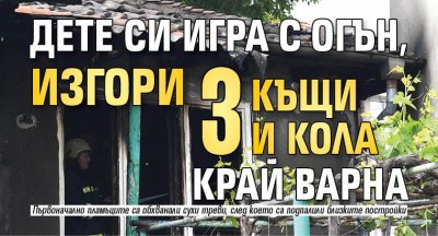 Дете си игра с огън, изгори 3 къщи и кола край Варна