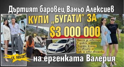 ЕХ, ЛЮБОВ: Дъртият баровец Ваньо Алексиев купи "Бугати" за $3 000 000 на ергенката Валерия