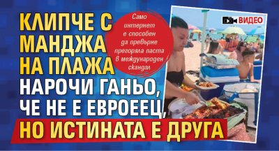 Клипче с манджа на плажа нарочи Ганьо, че не е евроеец, но истината е друга (ВИДЕО)