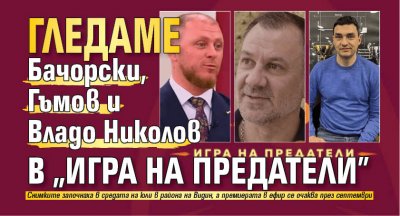 Гледаме Бачорски, Гъмов и Владо Николов в "Игра на предатели“