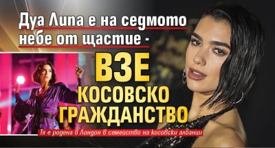 Дуа Липа е на седмото небе от щастие - взе косовско гражданство
