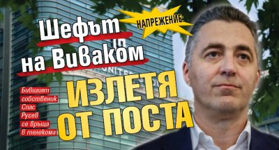НАПРЕЖЕНИЕ: Шефът на Виваком излетя от поста