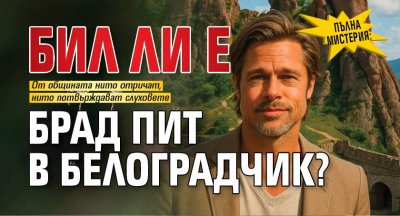 Пълна мистерия: Бил ли е Брад Пит в Белоградчик?
