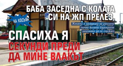 На косъм: Баба заседна с колата си на жп прелез, спасиха я секунди преди да мине влакът