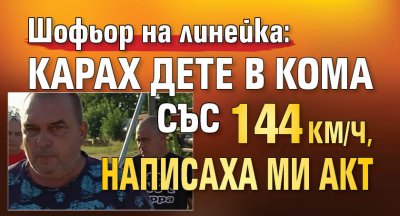 Шофьор на линейка: Карах дете в кома със 144 км/ч, написаха ми акт