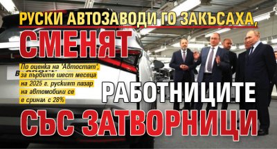 Руски автозаводи го закъсаха, сменят работниците със затворници