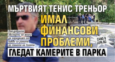 Само в Lupa.bg: Мъртвият тенис треньор имал финансови проблеми, гледат камерите в парка 