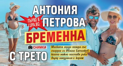 Първо в Lupa.bg: Антония Петрова бременна с трето (Снимки)