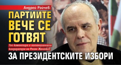 Андрей Райчев: Партиите вече се готвят за президентските избори