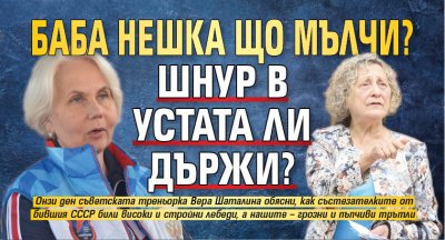 Баба Нешка що мълчи? Шнур в устата ли държи?