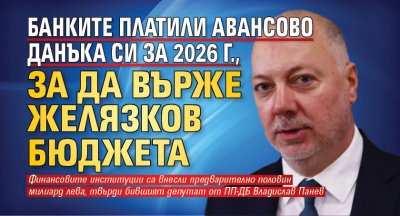 Банките платили авансово данъка си за 2026 г., за да върже Желязков бюджета