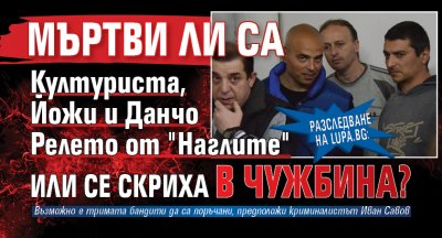 Разследване на Lupa.bg: Мъртви ли са Културиста, Йожи и Данчо Релето от "Наглите" или се скриха в чужбина?