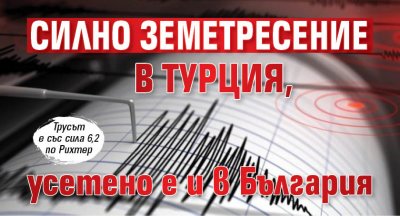 Силно земетресение в Турция, усетено е и в България
