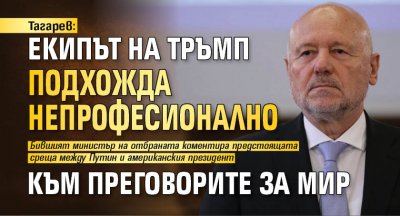 Тагарев: Екипът на Тръмп подхожда непрофесионално към преговорите за мир