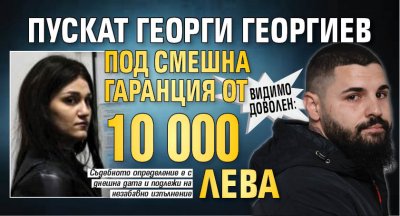 Видимо доволен: Пускат Георги Георгиев под смешна гаранция от 10 000 лева