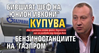 Бившият шеф на „Юнион Ивкони“ купува бензиностанциите на "Газпром" 