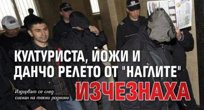 Културиста, Йожи и Данчо Релето от "Наглите" изчезнаха