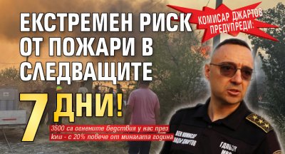 Комисар Джартов предупреди: Екстремен риск от пожари в следващите 7 дни!