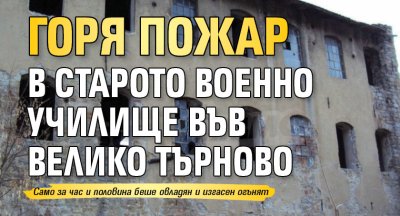 Горя пожар в старото военно училище във Велико Търново