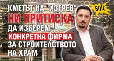 БПЦ: Кметът на "Изгрев" ни притиска да изберем конкретна фирма за строителството на храм 