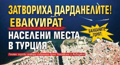 БАЛКАНИТЕ ГОРЯТ: Затвориха Дарданелите! Евакуират населени места в Турция