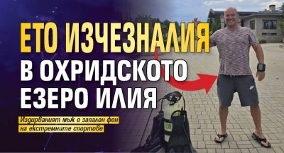Ето изчезналия в Охридското езеро Илия