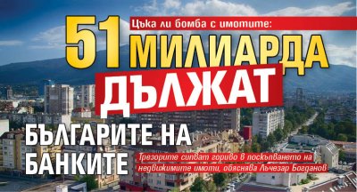 Цъка ли бомба с имотите: 51 милиарда дължат българите на банките 