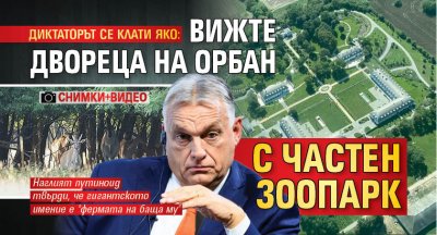 ДИКТАТОРЪТ СЕ КЛАТИ ЯКО: Вижте двореца на Орбан с частен зоопарк (СНИМКИ+ВИДЕО)