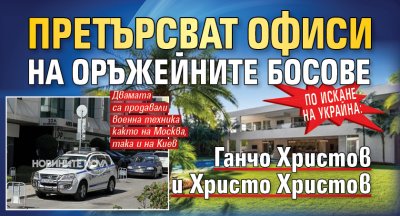 По искане на Украйна: Претърсват офиси на оръжейните босове Ганчо Христов и Христо Христов