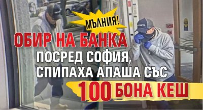МЪЛНИЯ! Обир на банка посред София, спипаха апаша със 100 000 бона кеш