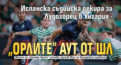 Испанска съдийска секира за Лудогорец в Унгария - "орлите" аут от ШЛ