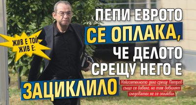 Жив е той, жив е: Пепи Еврото се оплака, че делото срещу него е зациклило