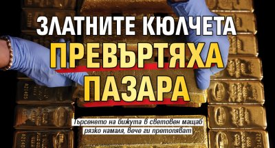 Златните кюлчета превъртяха пазара