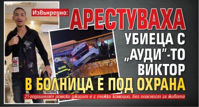 Извънредно: Арестуваха убиеца с "Ауди"-то Виктор, в болница е под охрана