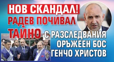 НОВ СКАНДАЛ! Радев почивал тайно с разследвания оръжеен бос Генчо Христов
