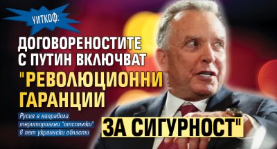 Уиткоф: Договореностите с Путин включват "революционни гаранции за сигурност"